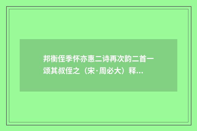 邦衡侄季怀亦惠二诗再次韵二首一颂其叔侄之（宋·周必大）释义及解释