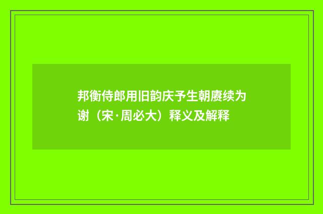 邦衡侍郎用旧韵庆予生朝赓续为谢（宋·周必大）释义及解释
