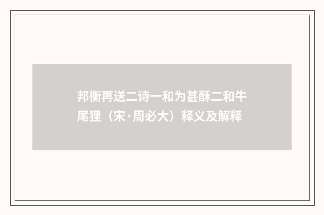 邦衡再送二诗一和为甚酥二和牛尾狸（宋·周必大）释义及解释