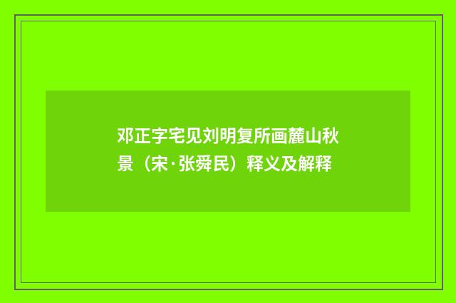 邓正字宅见刘明复所画麓山秋景（宋·张舜民）释义及解释