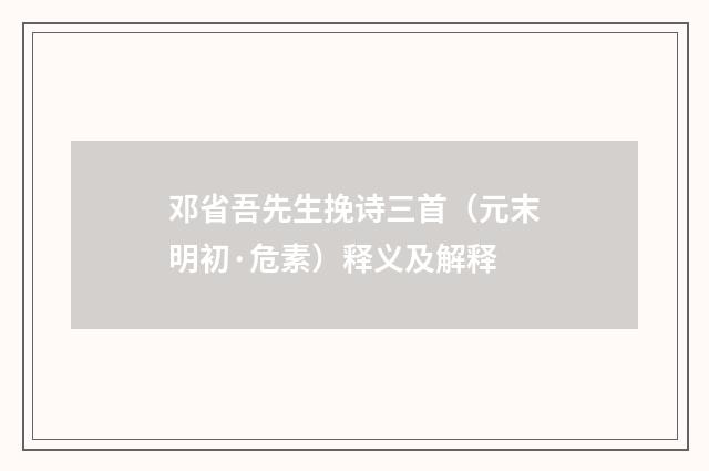 邓省吾先生挽诗三首（元末明初·危素）释义及解释