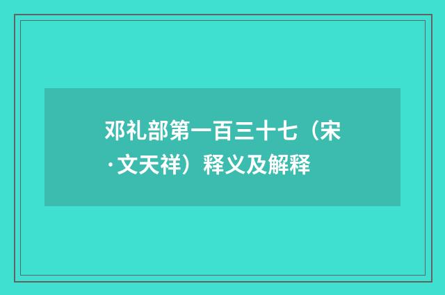 邓礼部第一百三十七（宋·文天祥）释义及解释