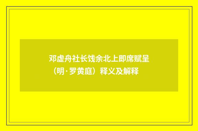 邓虚舟社长饯余北上即席赋呈（明·罗黄庭）释义及解释