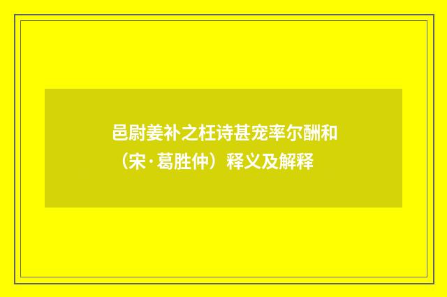 邑尉姜补之枉诗甚宠率尔酬和（宋·葛胜仲）释义及解释