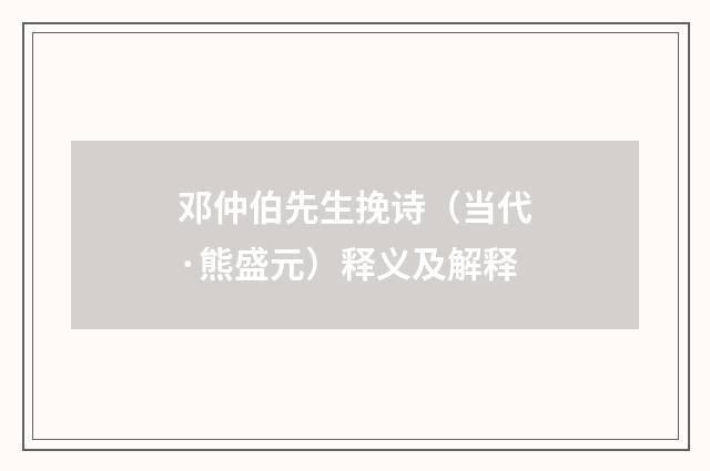 邓仲伯先生挽诗（当代·熊盛元）释义及解释