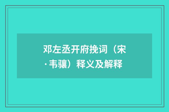 邓左丞开府挽词（宋·韦骧）释义及解释