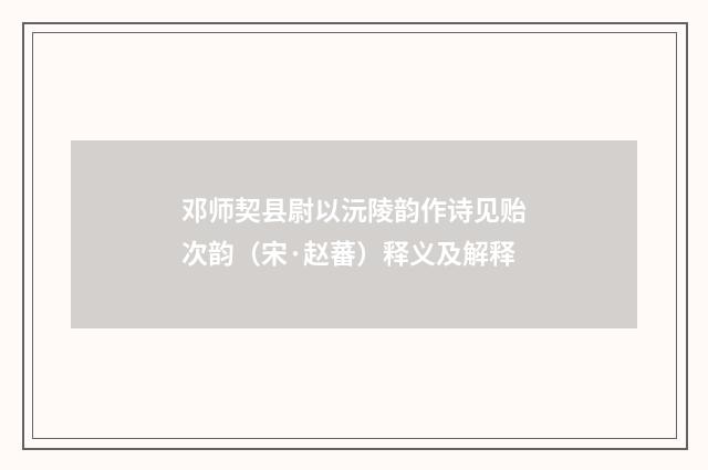 邓师契县尉以沅陵韵作诗见贻次韵（宋·赵蕃）释义及解释