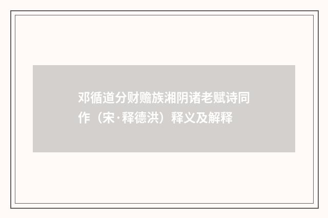 邓循道分财赡族湘阴诸老赋诗同作（宋·释德洪）释义及解释