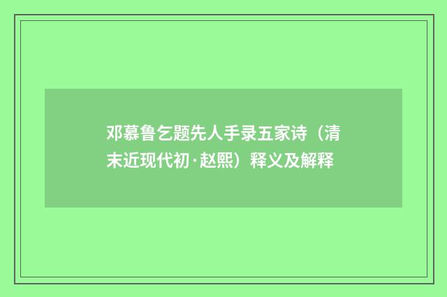 邓慕鲁乞题先人手录五家诗（清末近现代初·赵熙）释义及解释