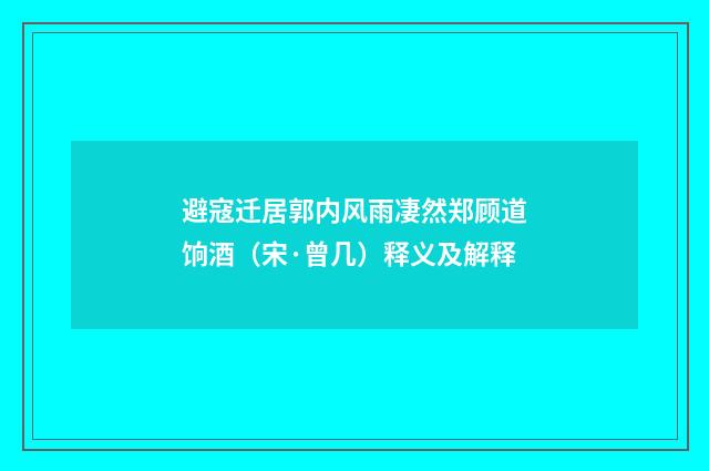 避寇迁居郭内风雨凄然郑顾道饷酒（宋·曾几）释义及解释