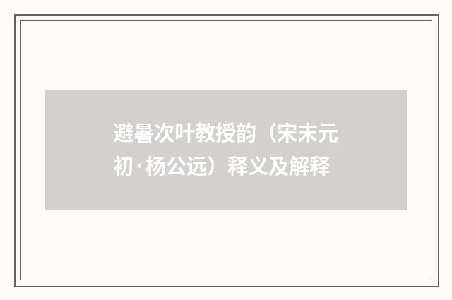 避暑次叶教授韵（宋末元初·杨公远）释义及解释
