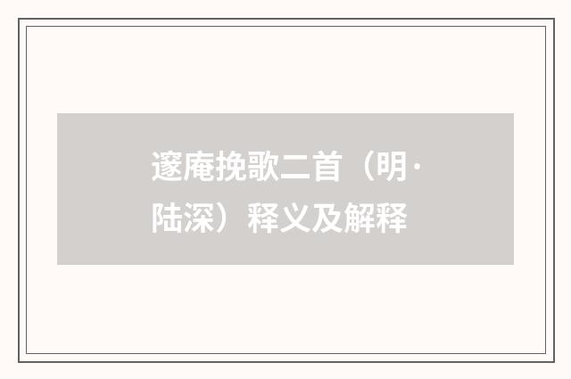 邃庵挽歌二首（明·陆深）释义及解释
