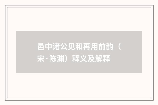 邑中诸公见和再用前韵（宋·陈渊）释义及解释