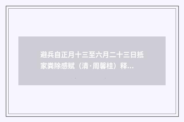 避兵自正月十三至六月二十三日抵家粪除感赋（清·周馨桂）释义及解释