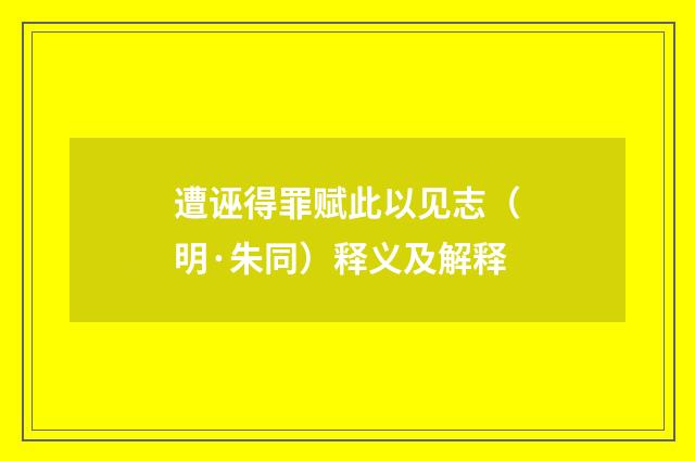 遭诬得罪赋此以见志（明·朱同）释义及解释