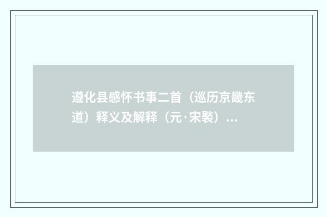 遵化县感怀书事二首（巡历京畿东道）释义及解释（元·宋褧）释义及解释