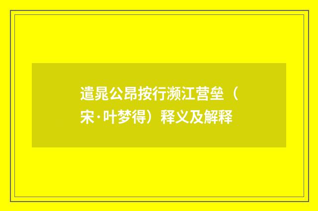 遣晁公昂按行濒江营垒（宋·叶梦得）释义及解释