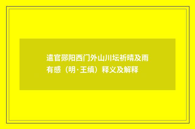 遣官郧阳西门外山川坛祈晴及雨有感（明·王缜）释义及解释