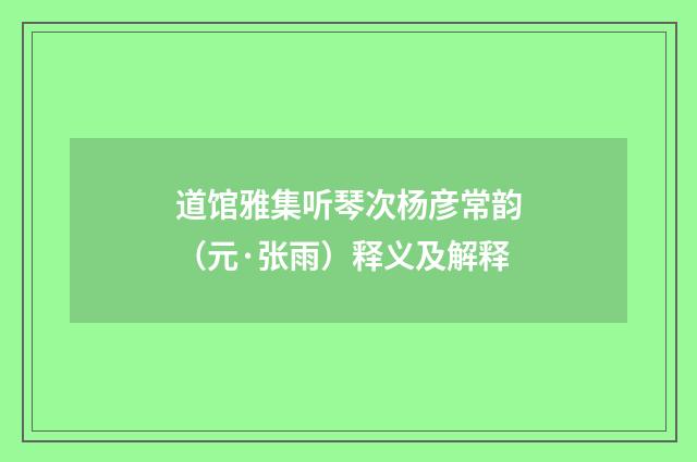 道馆雅集听琴次杨彦常韵（元·张雨）释义及解释