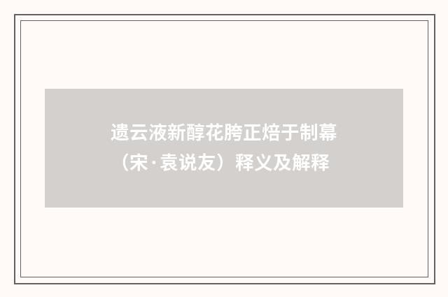 遗云液新醇花胯正焙于制幕（宋·袁说友）释义及解释