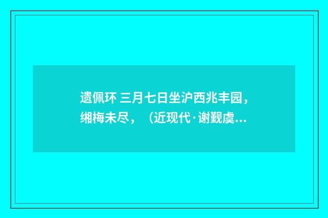 遗佩环 三月七日坐沪西兆丰园，缃梅未尽，（近现代·谢觐虞）释义及解释