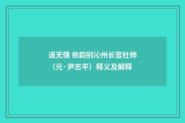道无情 依韵别沁州长官杜帅（元·尹志平）释义及解释