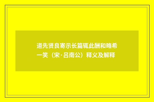 道先贤良寄示长篇辄此酬和略希一笑（宋·吕南公）释义及解释