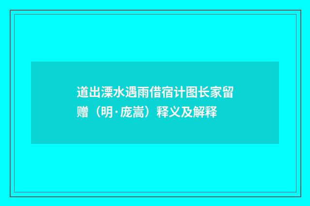 道出溧水遇雨借宿计图长家留赠（明·庞嵩）释义及解释