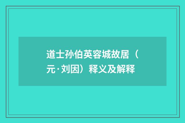 道士孙伯英容城故居（元·刘因）释义及解释