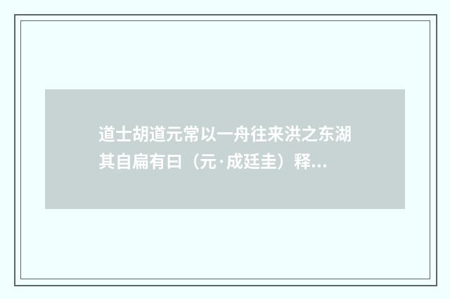 道士胡道元常以一舟往来洪之东湖其自扁有曰（元·成廷圭）释义及解释