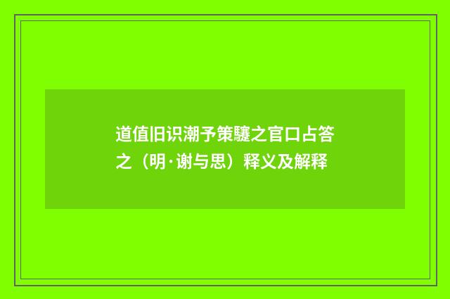 道值旧识潮予策䮿之官口占答之（明·谢与思）释义及解释