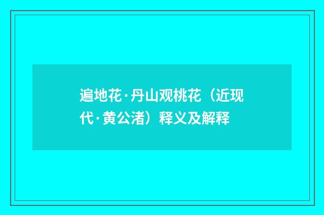 遍地花·丹山观桃花（近现代·黄公渚）释义及解释