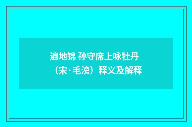 遍地锦 孙守席上咏牡丹（宋·毛滂）释义及解释