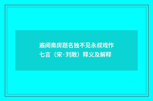 遍阅斋房题名独不见永叔戏作七言（宋·刘敞）释义及解释