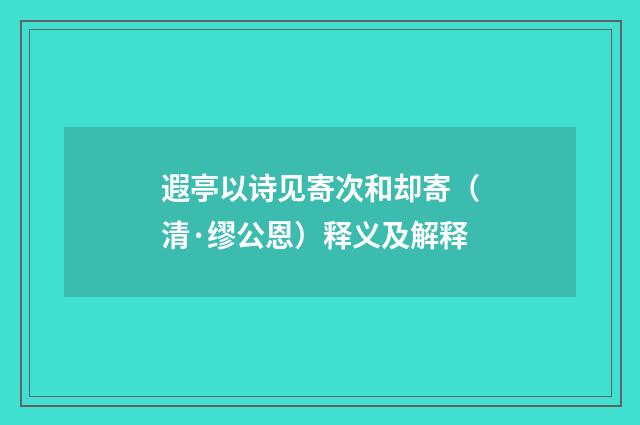 遐亭以诗见寄次和却寄（清·缪公恩）释义及解释
