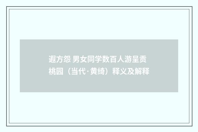 遐方怨 男女同学数百人游呈贡桃园（当代·黄绮）释义及解释