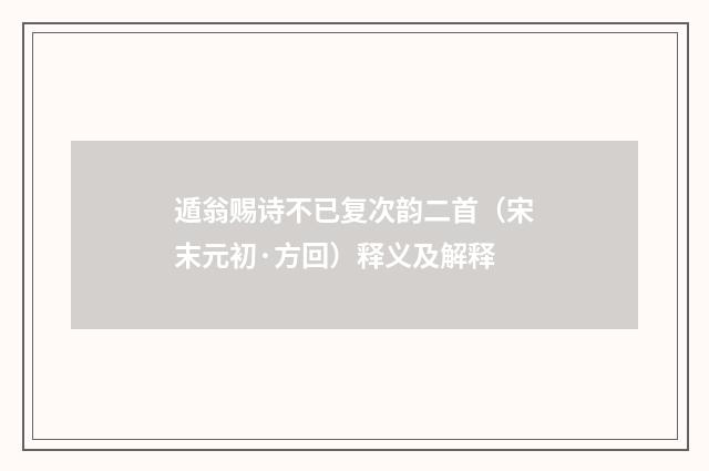 遁翁赐诗不已复次韵二首（宋末元初·方回）释义及解释
