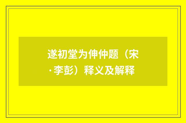 遂初堂为伸仲题（宋·李彭）释义及解释