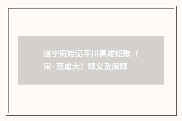 遂宁府始见平川喜成短歌（宋·范成大）释义及解释