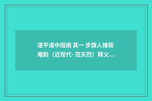 遂平道中阻雨 其一 步旗人椿筱庵韵（近现代·范天烈）释义及解释