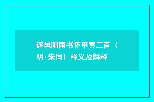 遂邑阻雨书怀甲寅二首（明·朱同）释义及解释