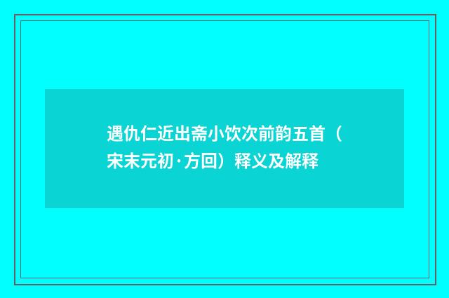 遇仇仁近出斋小饮次前韵五首（宋末元初·方回）释义及解释