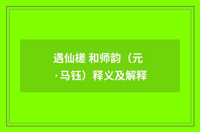 遇仙槎 和师韵（元·马钰）释义及解释