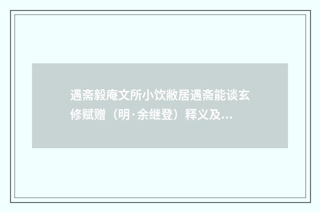 遇斋毅庵文所小饮敝居遇斋能谈玄修赋赠（明·余继登）释义及解释