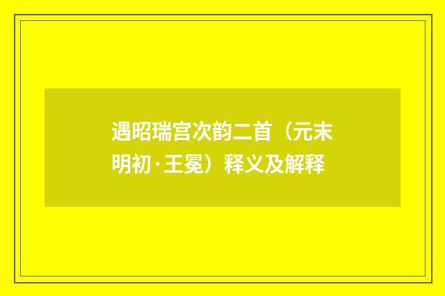 遇昭瑞宫次韵二首（元末明初·王冕）释义及解释