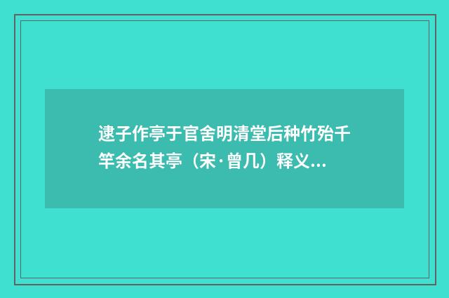 逮子作亭于官舍明清堂后种竹殆千竿余名其亭（宋·曾几）释义及解释