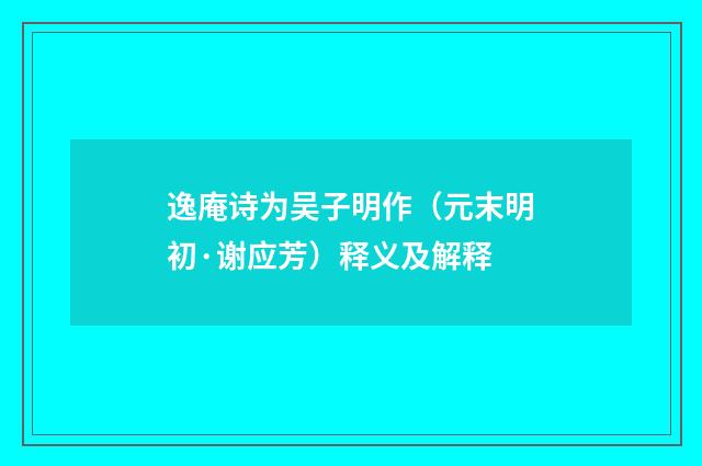 逸庵诗为吴子明作（元末明初·谢应芳）释义及解释