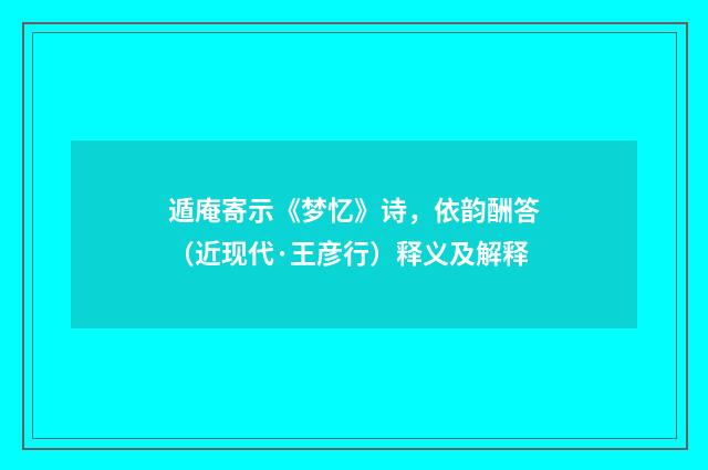 遁庵寄示《梦忆》诗，依韵酬答（近现代·王彦行）释义及解释
