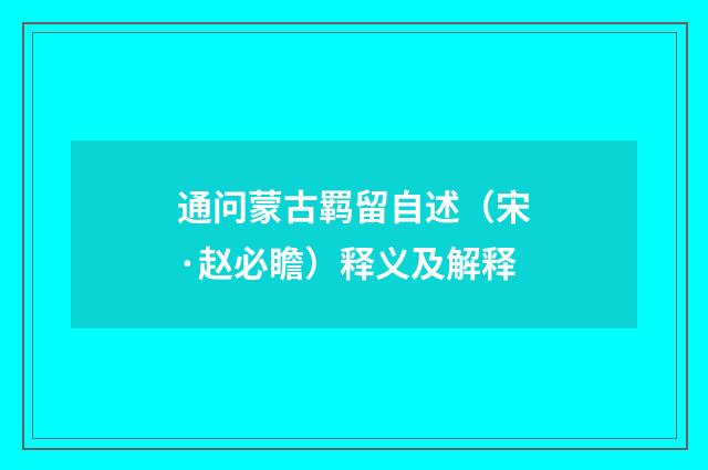 通问蒙古羁留自述（宋·赵必瞻）释义及解释