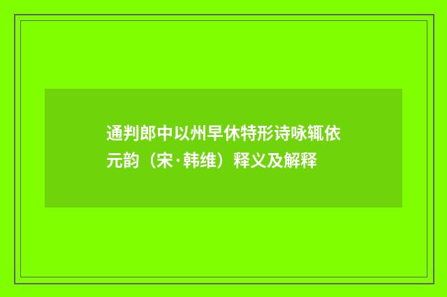 通判郎中以州早休特形诗咏辄依元韵（宋·韩维）释义及解释
